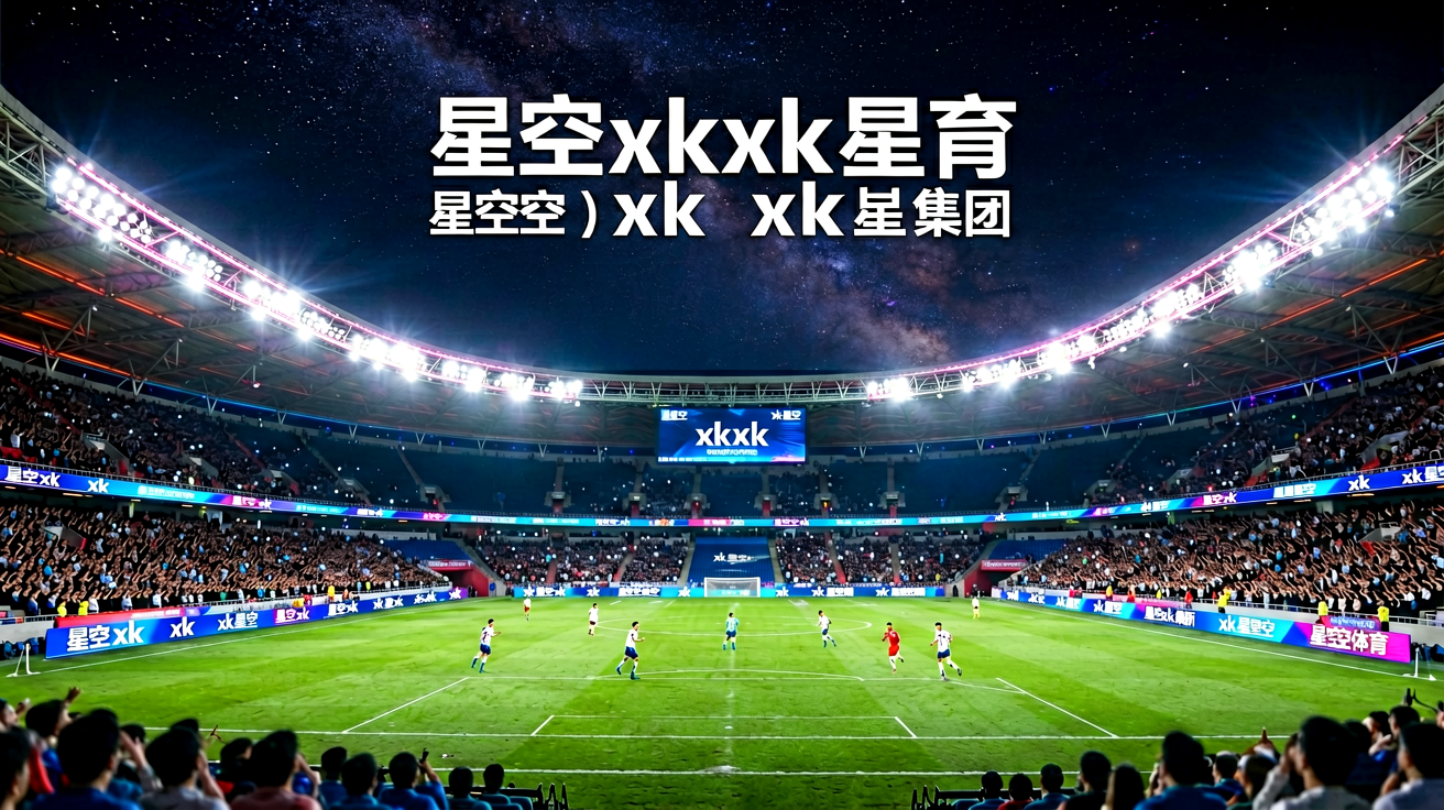 星空xk体育平台高清赛事直播现场，灯光璀璨的现代化足球场